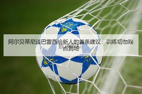 阿尔贝蒂尼谈巴雷西给新人的首条建议：训练切勿踩点到场