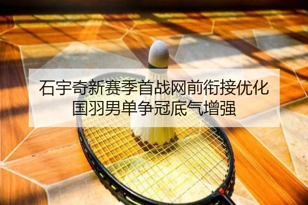 石宇奇新赛季首战网前衔接优化 国羽男单争冠底气增强