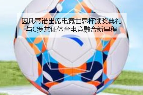 因凡蒂诺出席电竞世界杯颁奖典礼 与C罗共证体育电竞融合新里程